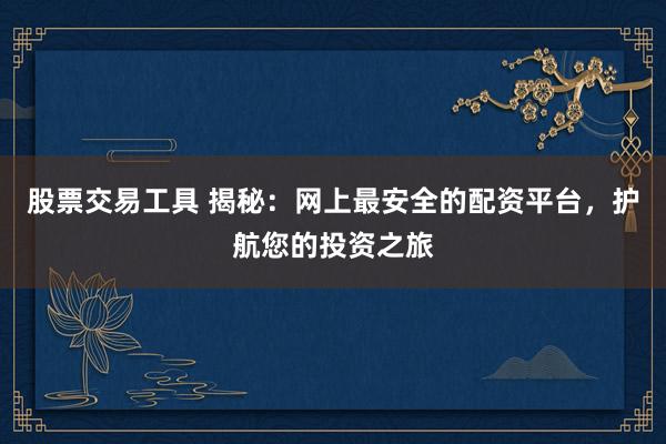 股票交易工具 揭秘：网上最安全的配资平台，护航您的投资之旅