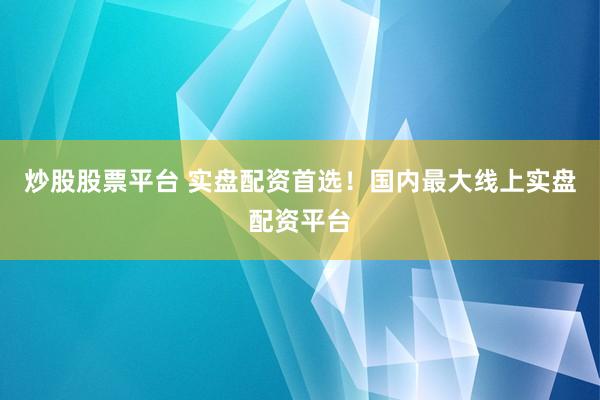 炒股股票平台 实盘配资首选！国内最大线上实盘配资平台