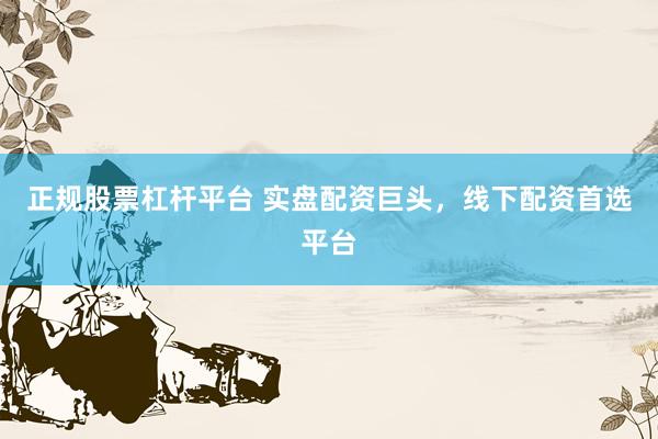 正规股票杠杆平台 实盘配资巨头，线下配资首选平台