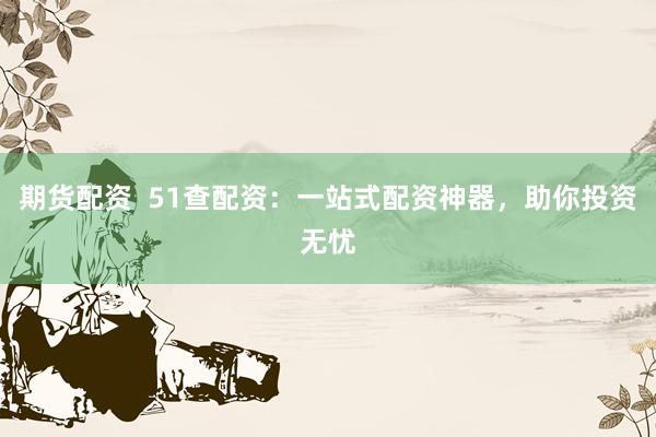 期货配资  51查配资：一站式配资神器，助你投资无忧