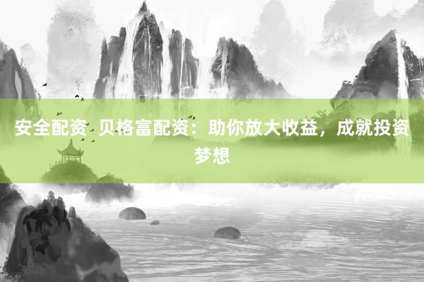 安全配资  贝格富配资：助你放大收益，成就投资梦想