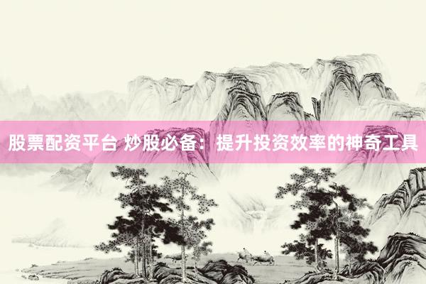 股票配资平台 炒股必备：提升投资效率的神奇工具