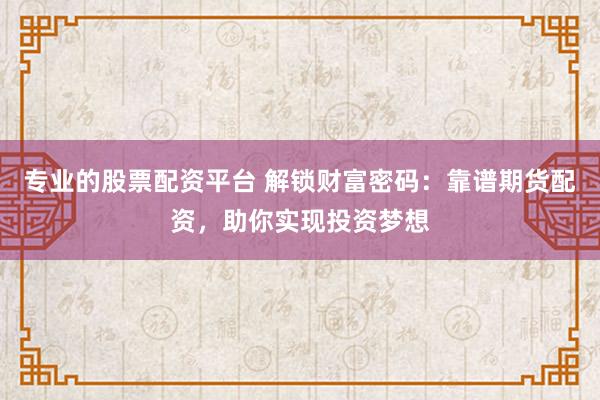 专业的股票配资平台 解锁财富密码：靠谱期货配资，助你实现投资梦想