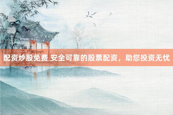 配资炒股免费 安全可靠的股票配资，助您投资无忧