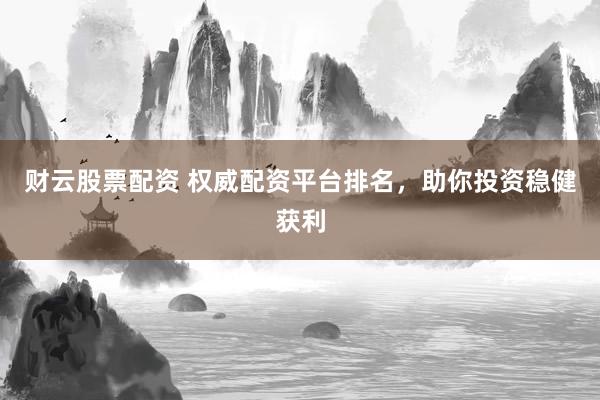 财云股票配资 权威配资平台排名，助你投资稳健获利