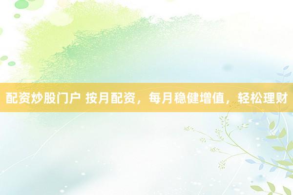配资炒股门户 按月配资，每月稳健增值，轻松理财