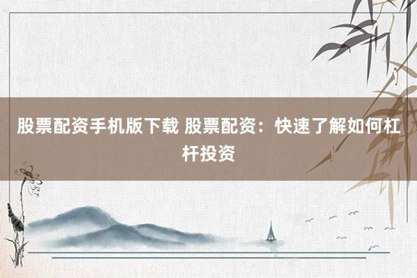 股票配资手机版下载 股票配资：快速了解如何杠杆投资