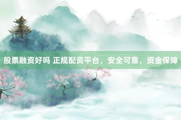 股票融资好吗 正规配资平台，安全可靠，资金保障
