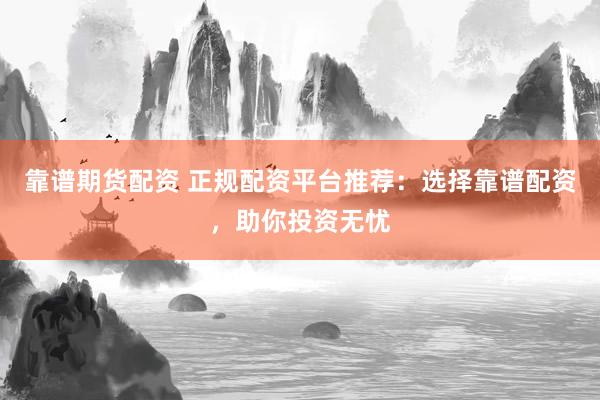 靠谱期货配资 正规配资平台推荐：选择靠谱配资，助你投资无忧