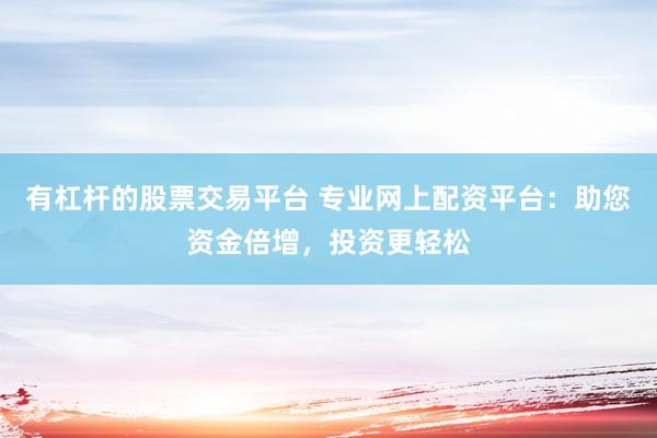 有杠杆的股票交易平台 专业网上配资平台：助您资金倍增，投资更轻松