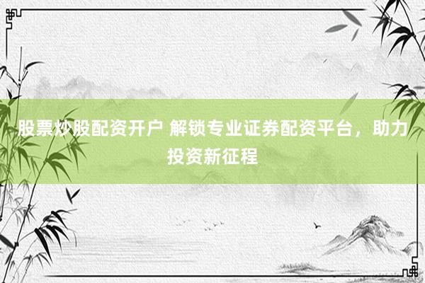 股票炒股配资开户 解锁专业证券配资平台，助力投资新征程