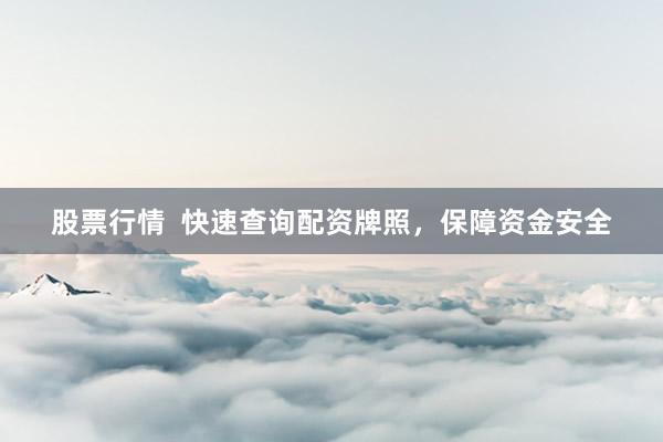 股票行情  快速查询配资牌照，保障资金安全