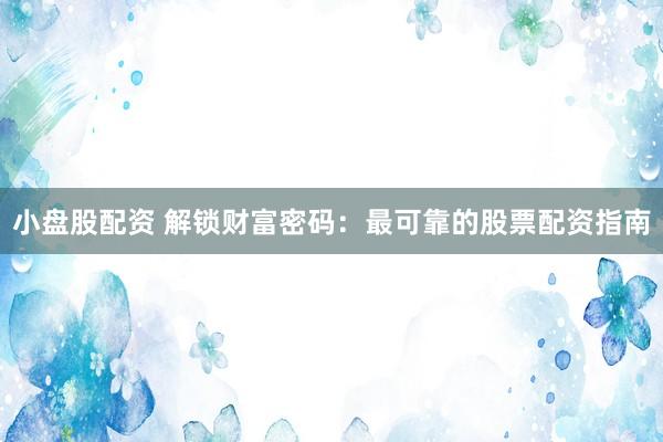 小盘股配资 解锁财富密码：最可靠的股票配资指南