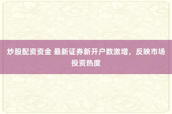 炒股配资资金 最新证券新开户数激增，反映市场投资热度