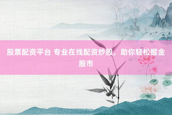 股票配资平台 专业在线配资炒股，助你轻松掘金股市