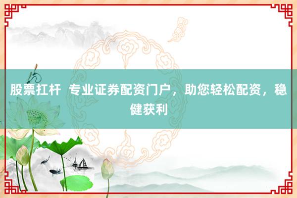 股票扛杆  专业证券配资门户，助您轻松配资，稳健获利