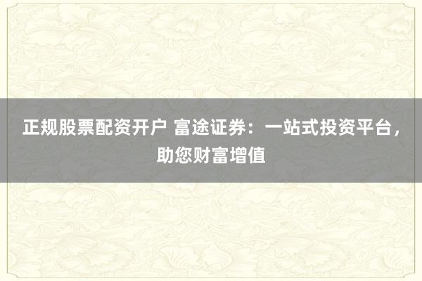 正规股票配资开户 富途证券：一站式投资平台，助您财富增值