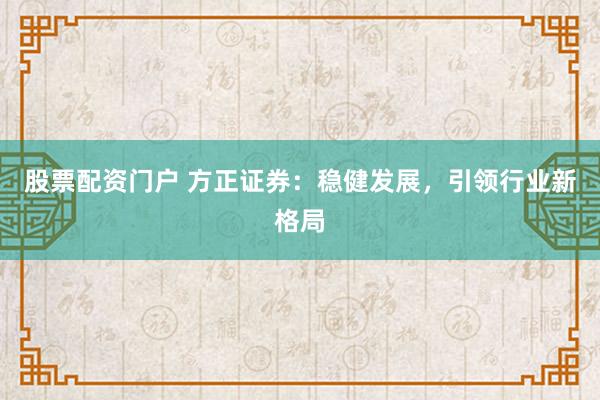 股票配资门户 方正证券：稳健发展，引领行业新格局