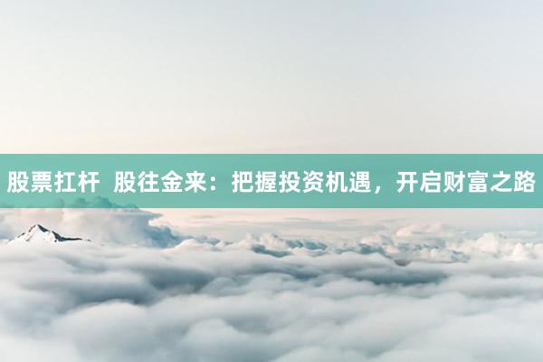 股票扛杆  股往金来：把握投资机遇，开启财富之路