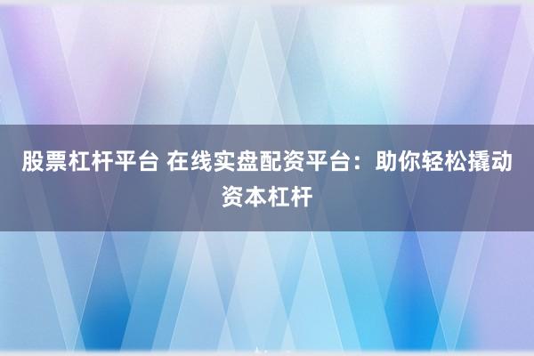 股票杠杆平台 在线实盘配资平台：助你轻松撬动资本杠杆