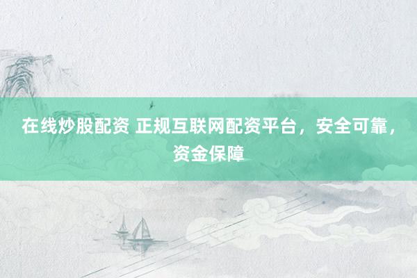 在线炒股配资 正规互联网配资平台，安全可靠，资金保障