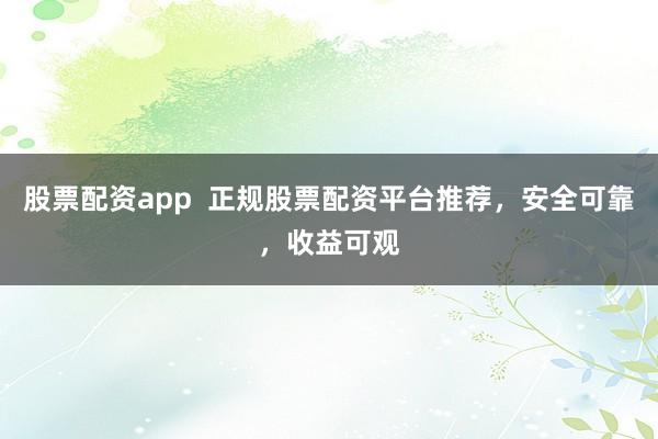 股票配资app  正规股票配资平台推荐，安全可靠，收益可观