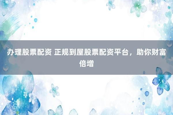 办理股票配资 正规到屋股票配资平台，助你财富倍增