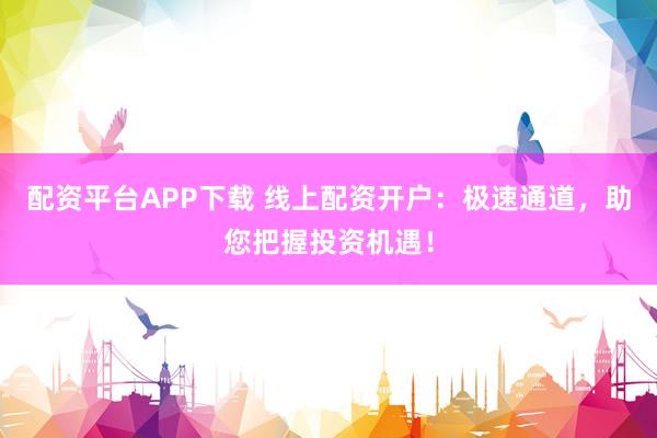 配资平台APP下载 线上配资开户：极速通道，助您把握投资机遇！