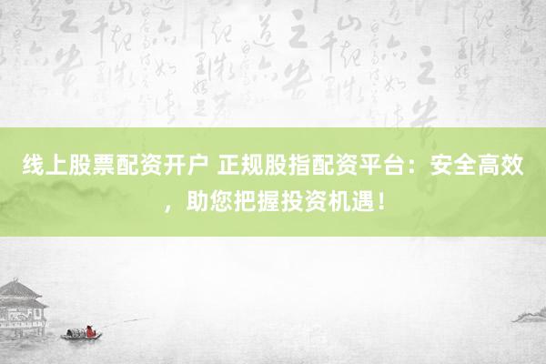 线上股票配资开户 正规股指配资平台：安全高效，助您把握投资机遇！