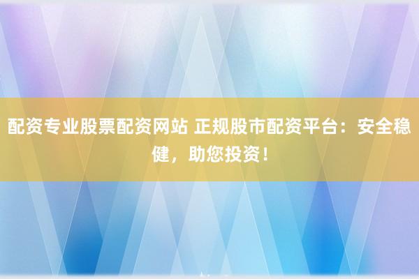 配资专业股票配资网站 正规股市配资平台：安全稳健，助您投资！