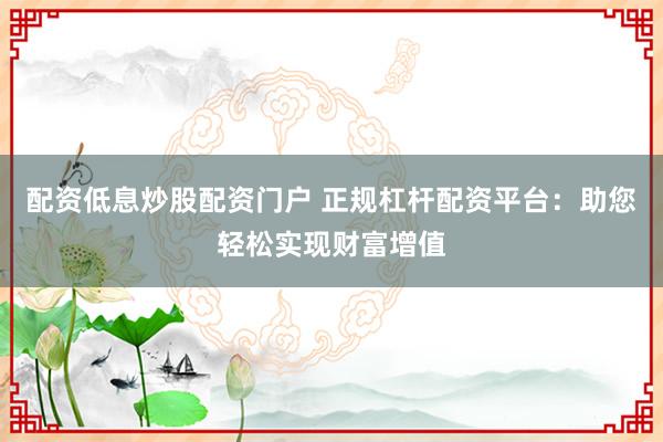 配资低息炒股配资门户 正规杠杆配资平台：助您轻松实现财富增值