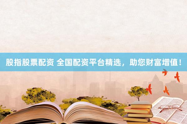 股指股票配资 全国配资平台精选，助您财富增值！