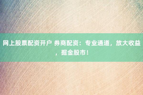 网上股票配资开户 券商配资：专业通道，放大收益，掘金股市！