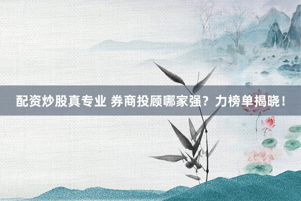 配资炒股真专业 券商投顾哪家强？力榜单揭晓！