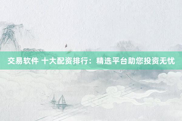 交易软件 十大配资排行：精选平台助您投资无忧