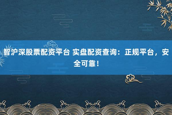 智沪深股票配资平台 实盘配资查询：正规平台，安全可靠！