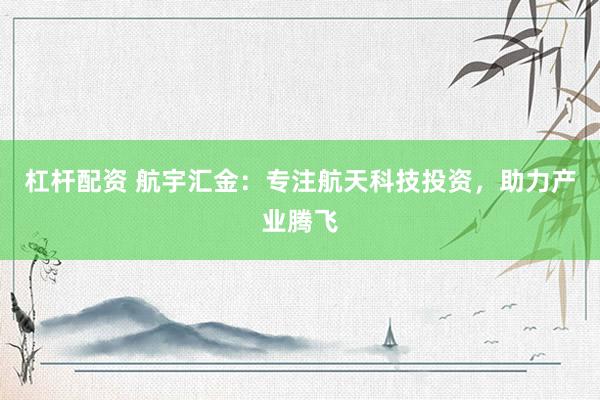 杠杆配资 航宇汇金：专注航天科技投资，助力产业腾飞