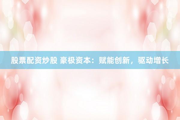 股票配资炒股 豪极资本：赋能创新，驱动增长