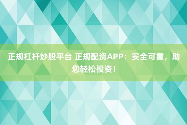 正规杠杆炒股平台 正规配资APP：安全可靠，助您轻松投资！