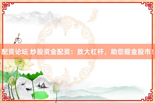 配资论坛 炒股资金配资：放大杠杆，助您掘金股市！