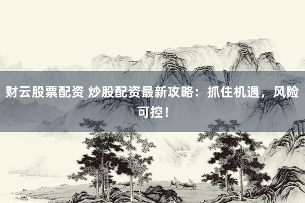 财云股票配资 炒股配资最新攻略：抓住机遇，风险可控！