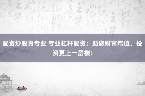配资炒股真专业 专业杠杆配资：助您财富增值，投资更上一层楼！
