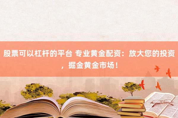 股票可以杠杆的平台 专业黄金配资：放大您的投资，掘金黄金市场！