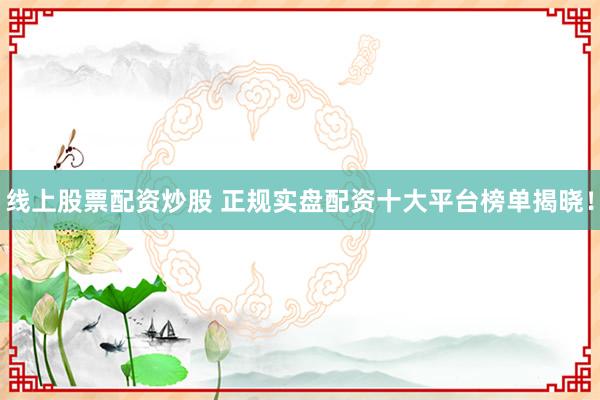 线上股票配资炒股 正规实盘配资十大平台榜单揭晓！