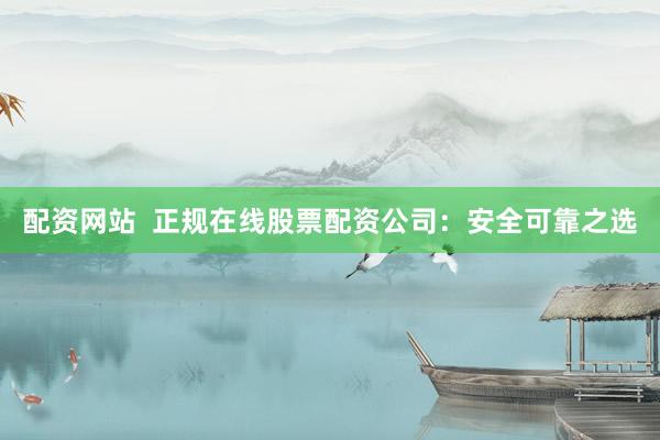配资网站  正规在线股票配资公司：安全可靠之选