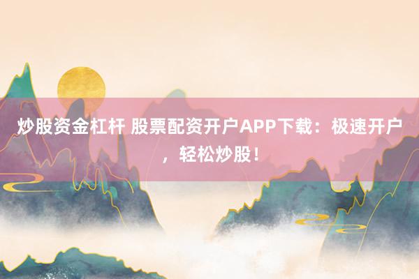 炒股资金杠杆 股票配资开户APP下载：极速开户，轻松炒股！