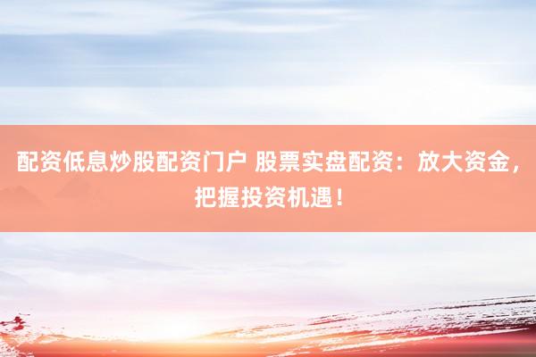 配资低息炒股配资门户 股票实盘配资：放大资金，把握投资机遇！