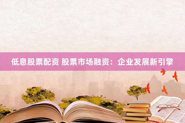 低息股票配资 股票市场融资：企业发展新引擎