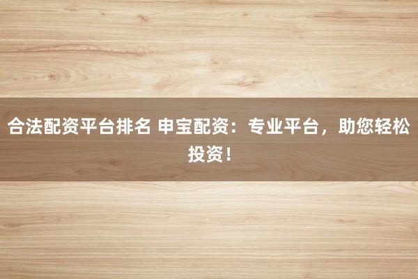 合法配资平台排名 申宝配资：专业平台，助您轻松投资！