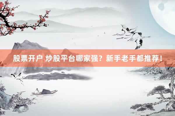 股票开户 炒股平台哪家强？新手老手都推荐！